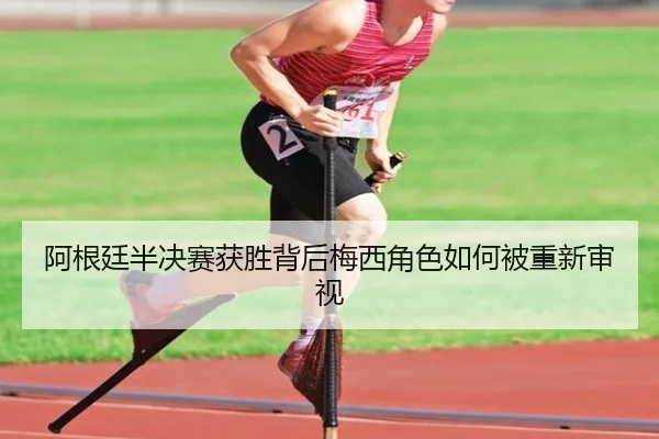 阿根廷半决赛获胜背后梅西角色如何被重新审视