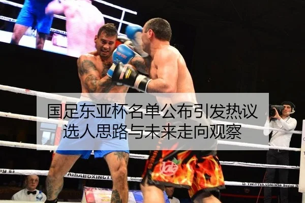 国足东亚杯名单公布引发热议 选人思路与未来走向观察