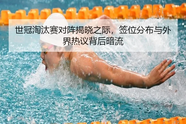 世冠淘汰赛对阵揭晓之际，签位分布与外界热议背后暗流
