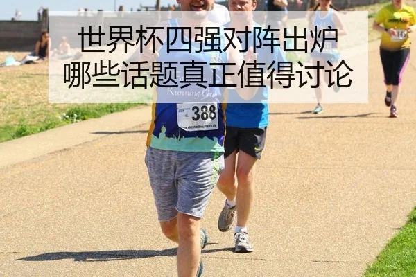 世界杯四强对阵出炉 哪些话题真正值得讨论
