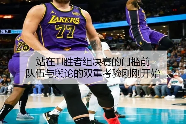 站在TI胜者组决赛的门槛前 队伍与舆论的双重考验刚刚开始